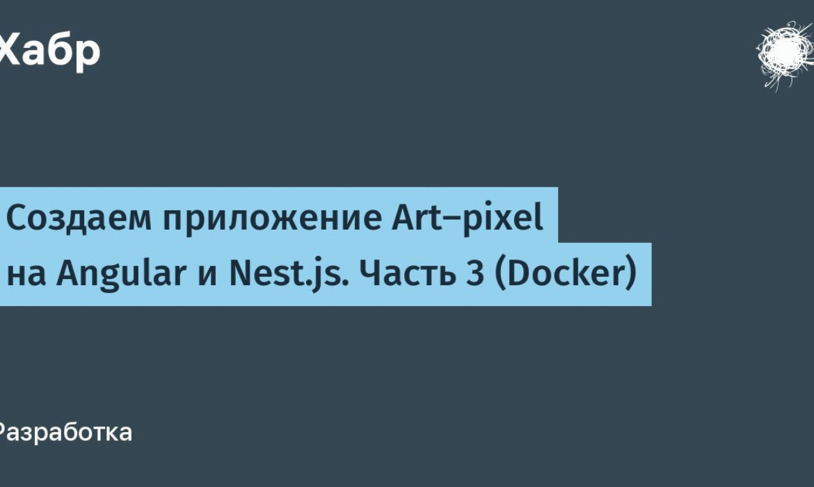 Создаем приложение Art-pixel на Angular и Nest.js. Часть 3 (Docker) / Хабр