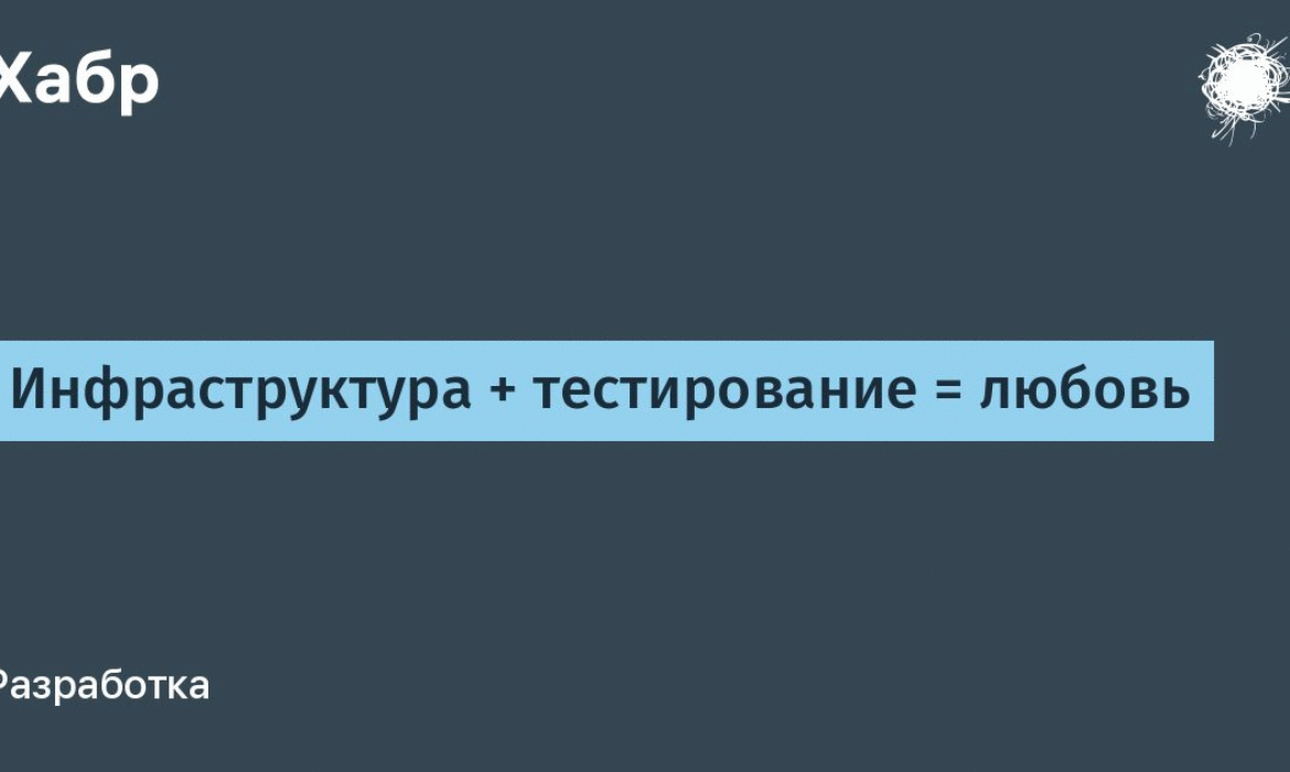 Инфраструктура + тестирование = любовь / Хабр