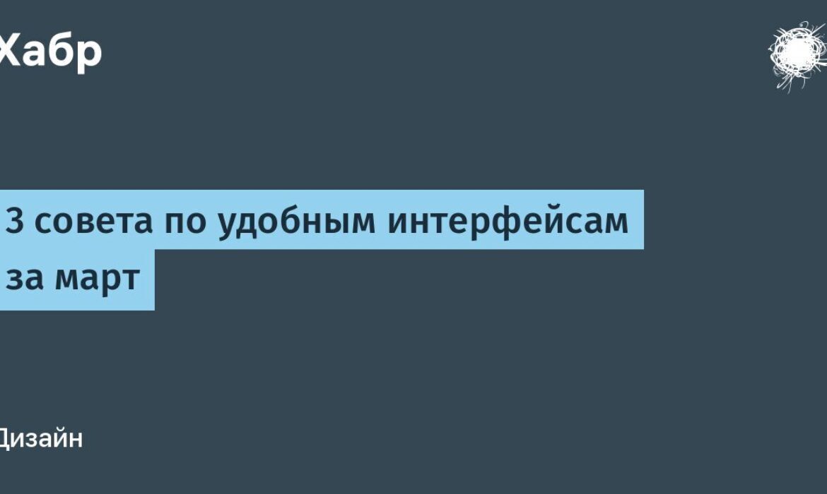 3 совета по удобным интерфейсам за март / Хабр