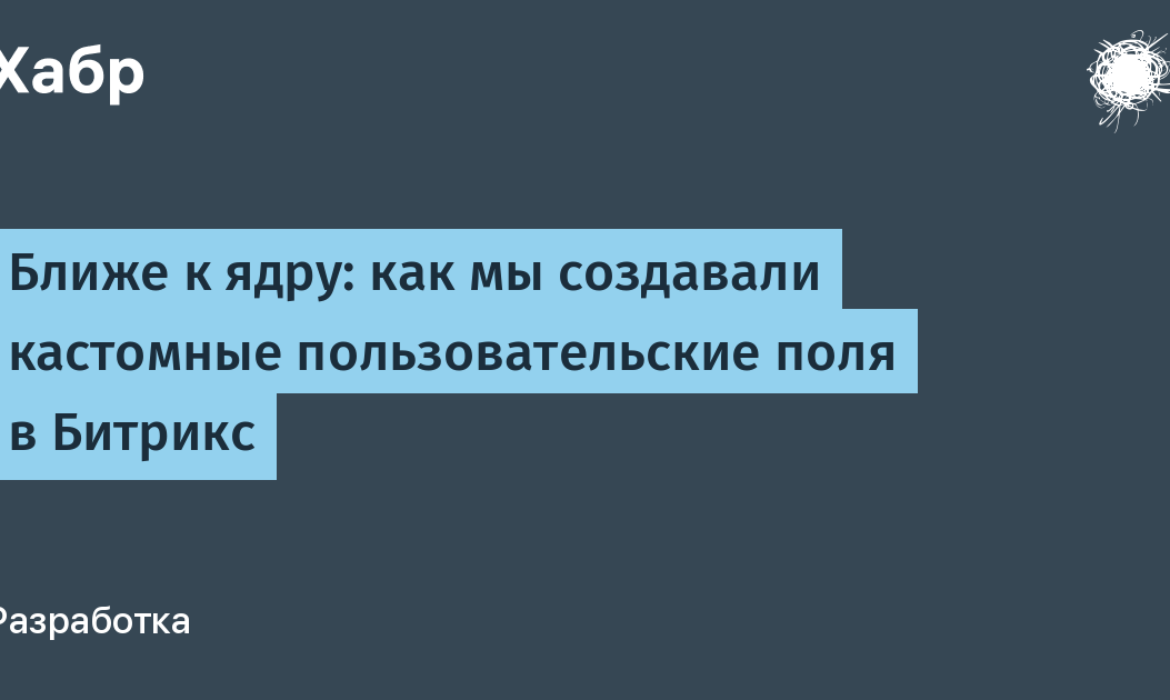 Ближе к ядру: как мы создавали кастомные пользовательские поля в Битрикс /  Хабр